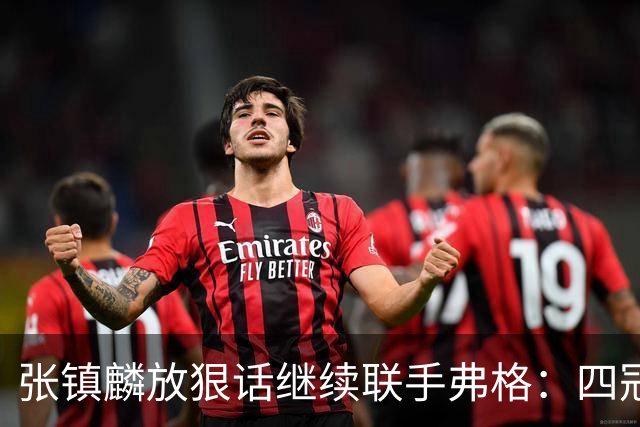 张镇麟放狠话继续联手弗格：四冠只是开始想要拿更多！两人关系不止是抱大腿